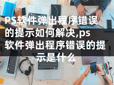 PS軟件彈出程序錯(cuò)誤的提示如何解決,ps軟件彈出程序錯(cuò)誤的提示是什么