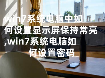 win7系統(tǒng)電腦中如何設(shè)置顯示屏保持常亮,win7系統(tǒng)電腦如何設(shè)置密碼