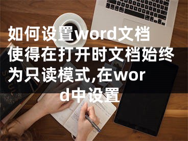 如何設置word文檔使得在打開時文檔始終為只讀模式,在word中設置