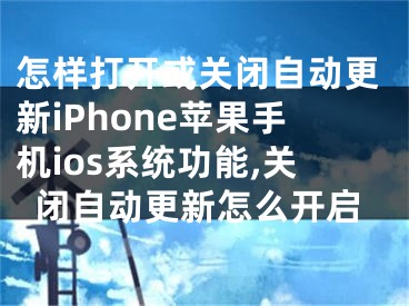 怎樣打開或關(guān)閉自動更新iPhone蘋果手機ios系統(tǒng)功能,關(guān)閉自動更新怎么開啟