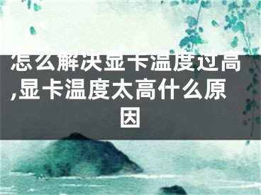 怎么解決顯卡溫度過(guò)高,顯卡溫度太高什么原因