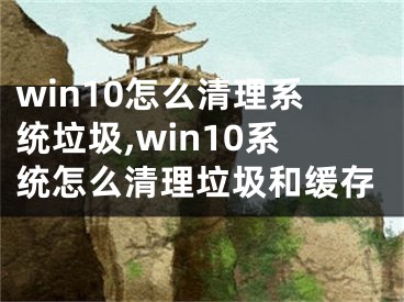 win10怎么清理系統(tǒng)垃圾,win10系統(tǒng)怎么清理垃圾和緩存