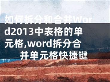 如何拆分和合并Word2013中表格的單元格,word拆分合并單元格快捷鍵