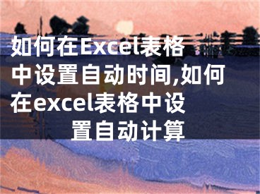 如何在Excel表格中設(shè)置自動(dòng)時(shí)間,如何在excel表格中設(shè)置自動(dòng)計(jì)算