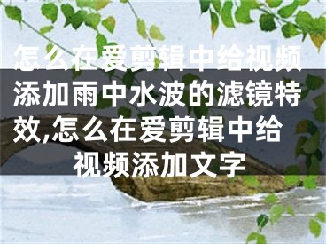 怎么在愛剪輯中給視頻添加雨中水波的濾鏡特效,怎么在愛剪輯中給視頻添加文字