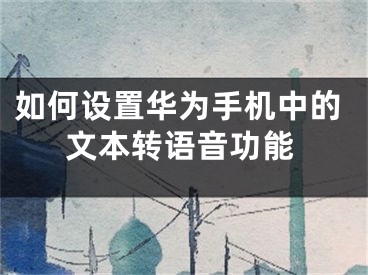 如何設(shè)置華為手機中的文本轉(zhuǎn)語音功能