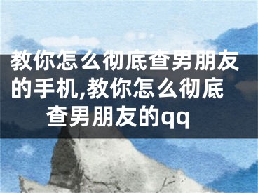 教你怎么徹底查男朋友的手機,教你怎么徹底查男朋友的qq