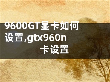 9600GT顯卡如何設(shè)置,gtx960n卡設(shè)置