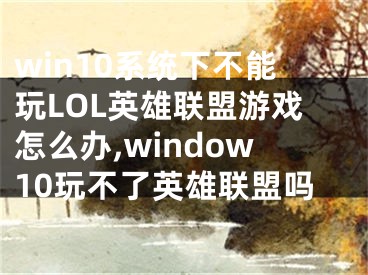 win10系統(tǒng)下不能玩LOL英雄聯盟游戲怎么辦,window10玩不了英雄聯盟嗎