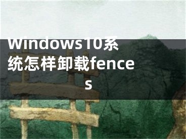 Windows10系統(tǒng)怎樣卸載fences