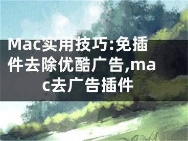 Mac實(shí)用技巧:免插件去除優(yōu)酷廣告,mac去廣告插件