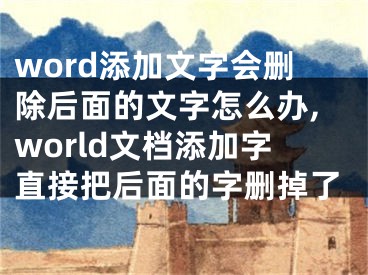 word添加文字會刪除后面的文字怎么辦,world文檔添加字直接把后面的字刪掉了