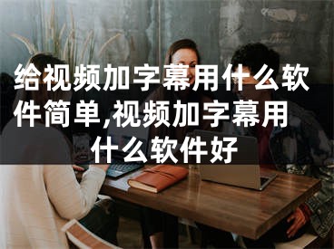 給視頻加字幕用什么軟件簡(jiǎn)單,視頻加字幕用什么軟件好