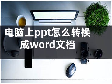 電腦上ppt怎么轉(zhuǎn)換成word文檔