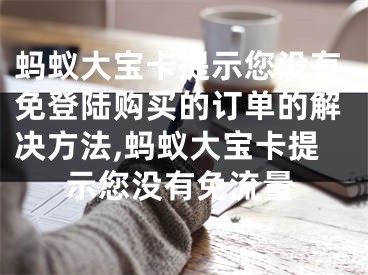 螞蟻大寶卡提示您沒有免登陸購買的訂單的解決方法,螞蟻大寶卡提示您沒有免流量