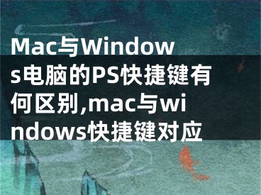 Mac與Windows電腦的PS快捷鍵有何區(qū)別,mac與windows快捷鍵對(duì)應(yīng)