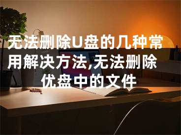 無法刪除U盤的幾種常用解決方法,無法刪除優(yōu)盤中的文件