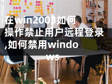 在win2003如何操作禁止用戶遠(yuǎn)程登錄,如何禁用windows