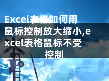 Excel表格如何用鼠標(biāo)控制放大縮小,excel表格鼠標(biāo)不受控制