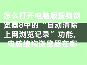 怎么打開電腦版搜狗瀏覽器8中的“自動(dòng)清除上網(wǎng)瀏覽記錄”功能,電腦搜狗瀏覽器在哪