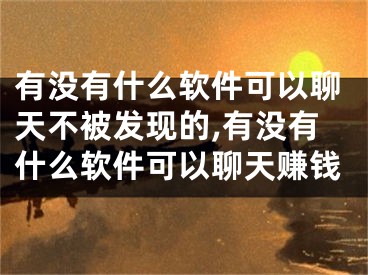 有沒有什么軟件可以聊天不被發(fā)現(xiàn)的,有沒有什么軟件可以聊天賺錢