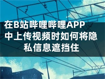 在B站嗶哩嗶哩APP中上傳視頻時(shí)如何將隱私信息遮擋住