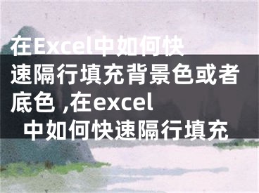 在Excel中如何快速隔行填充背景色或者底色 ,在excel中如何快速隔行填充