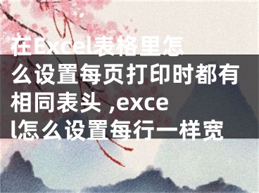 在Excel表格里怎么設置每頁打印時都有相同表頭 ,excel怎么設置每行一樣寬