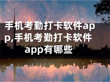 手機(jī)考勤打卡軟件app,手機(jī)考勤打卡軟件app有哪些