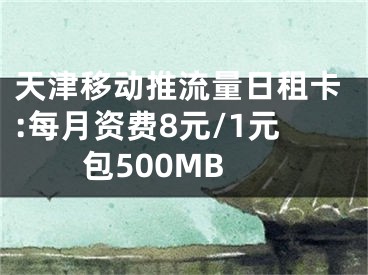 天津移動推流量日租卡:每月資費(fèi)8元/1元包500MB