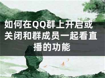 如何在QQ群上開啟或關(guān)閉和群成員一起看直播的功能