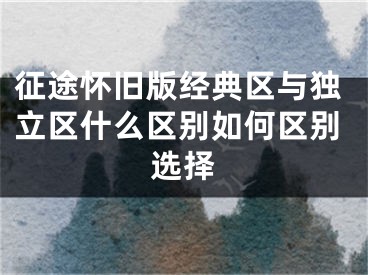 征途懷舊版經(jīng)典區(qū)與獨立區(qū)什么區(qū)別如何區(qū)別選擇