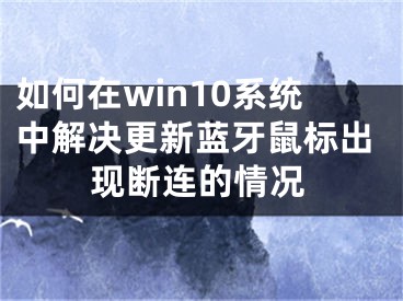 如何在win10系統(tǒng)中解決更新藍牙鼠標出現(xiàn)斷連的情況