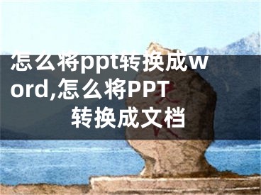 怎么將ppt轉(zhuǎn)換成word,怎么將PPT轉(zhuǎn)換成文檔