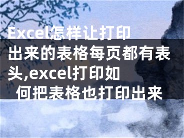 Excel怎樣讓打印出來(lái)的表格每頁(yè)都有表頭,excel打印如何把表格也打印出來(lái)