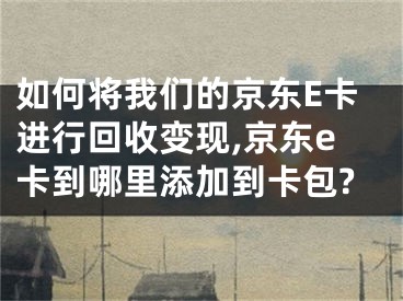 如何將我們的京東E卡進行回收變現(xiàn),京東e卡到哪里添加到卡包?