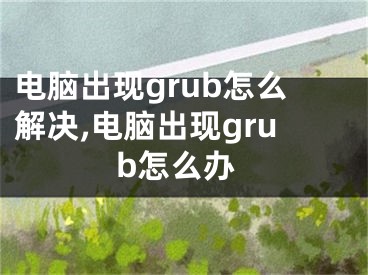 電腦出現(xiàn)grub怎么解決,電腦出現(xiàn)grub怎么辦