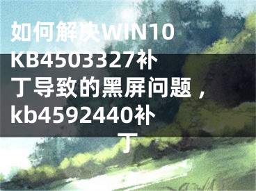 如何解決WIN10 KB4503327補(bǔ)丁導(dǎo)致的黑屏問題 ,kb4592440補(bǔ)丁