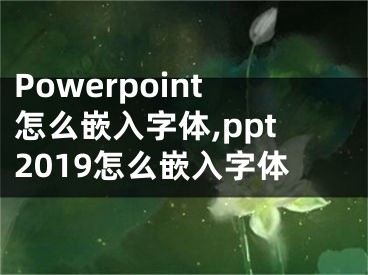 Powerpoint怎么嵌入字體,ppt2019怎么嵌入字體