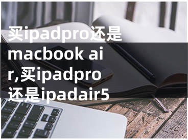 買(mǎi)ipadpro還是macbook air,買(mǎi)ipadpro還是ipadair5