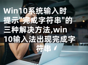 Win10系統(tǒng)輸入時(shí)提示"完成字符串"的三種解決方法,win10輸入法出現(xiàn)完成字符串