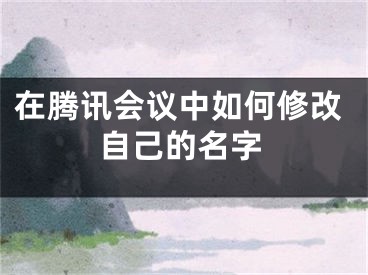 在騰訊會(huì)議中如何修改自己的名字