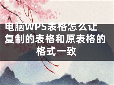 電腦WPS表格怎么讓復(fù)制的表格和原表格的格式一致