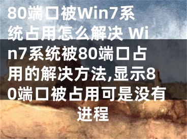 80端口被Win7系統(tǒng)占用怎么解決 Win7系統(tǒng)被80端口占用的解決方法,顯示80端口被占用可是沒有進(jìn)程