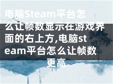 電腦Steam平臺怎么讓幀數(shù)顯示在游戲界面的右上方,電腦steam平臺怎么讓幀數(shù)更高