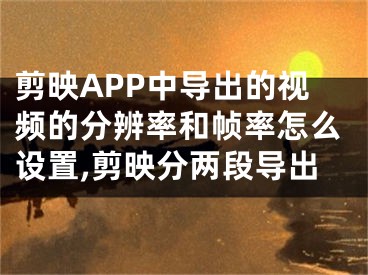 剪映APP中導出的視頻的分辨率和幀率怎么設(shè)置,剪映分兩段導出