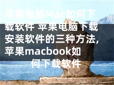 蘋果電腦Mac如何下載軟件 蘋果電腦下載安裝軟件的三種方法,蘋果macbook如何下載軟件