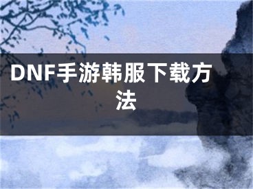 DNF手游韓服下載方法