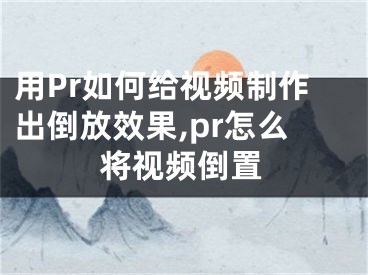 用Pr如何給視頻制作出倒放效果,pr怎么將視頻倒置