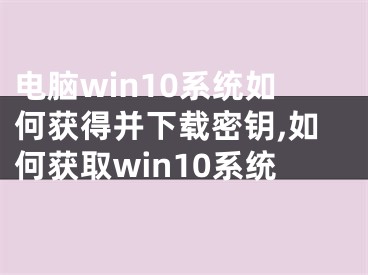 電腦win10系統(tǒng)如何獲得并下載密鑰,如何獲取win10系統(tǒng)